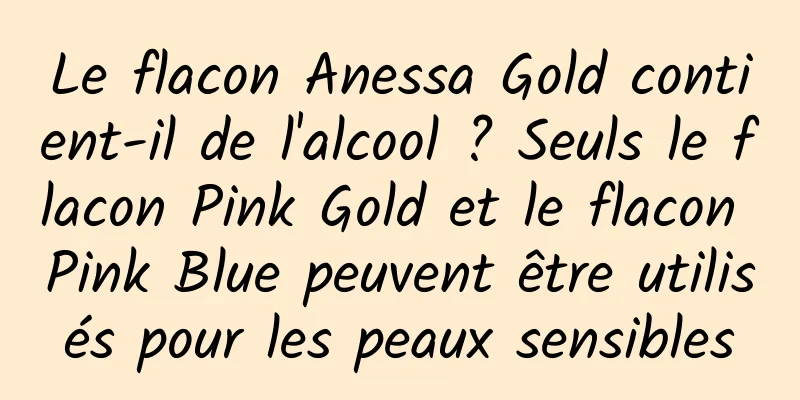 Le flacon Anessa Gold contient-il de l'alcool ? Seuls le flacon Pink Gold et le flacon Pink Blue peuvent être utilisés pour les peaux sensibles