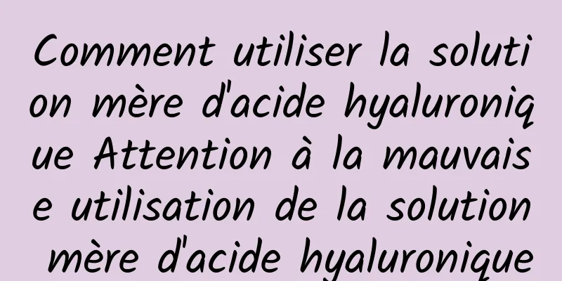 Comment utiliser la solution mère d'acide hyaluronique Attention à la mauvaise utilisation de la solution mère d'acide hyaluronique