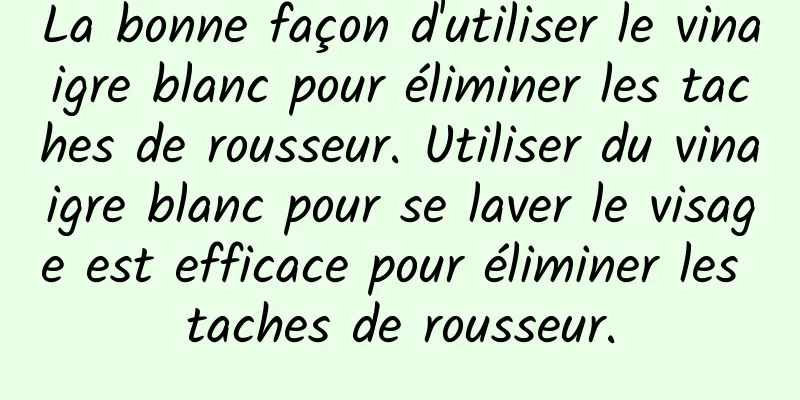 La bonne façon d'utiliser le vinaigre blanc pour éliminer les taches de rousseur. Utiliser du vinaigre blanc pour se laver le visage est efficace pour éliminer les taches de rousseur.
