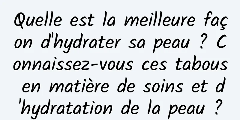 Quelle est la meilleure façon d'hydrater sa peau ? Connaissez-vous ces tabous en matière de soins et d'hydratation de la peau ?