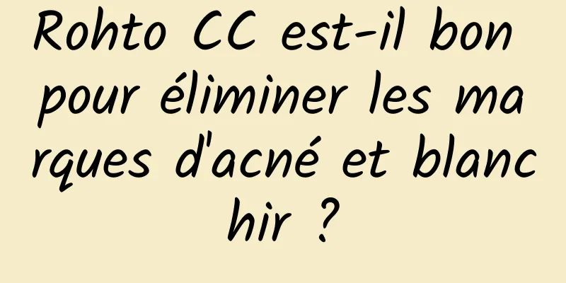 Rohto CC est-il bon pour éliminer les marques d'acné et blanchir ?
