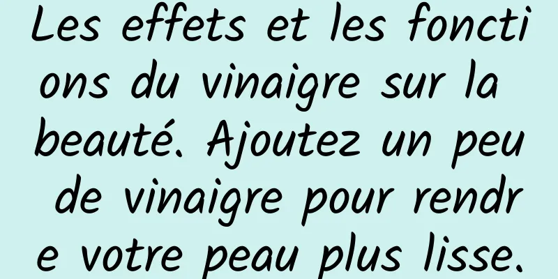 Les effets et les fonctions du vinaigre sur la beauté. Ajoutez un peu de vinaigre pour rendre votre peau plus lisse.