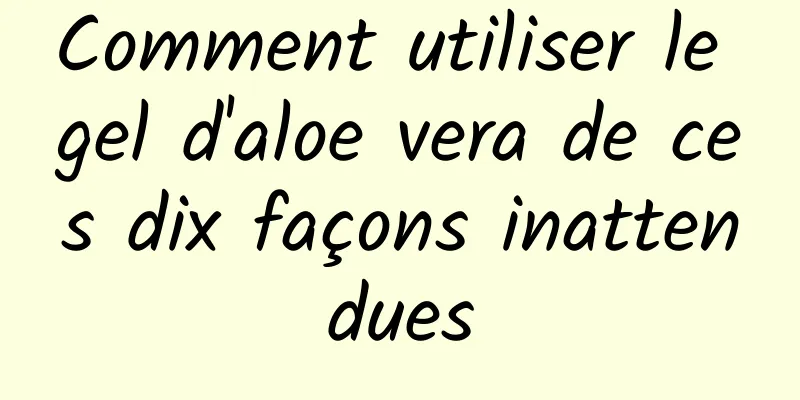 Comment utiliser le gel d'aloe vera de ces dix façons inattendues