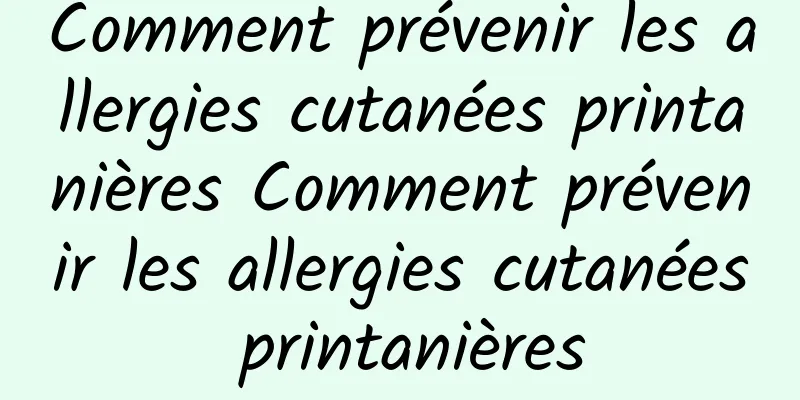 Comment prévenir les allergies cutanées printanières Comment prévenir les allergies cutanées printanières