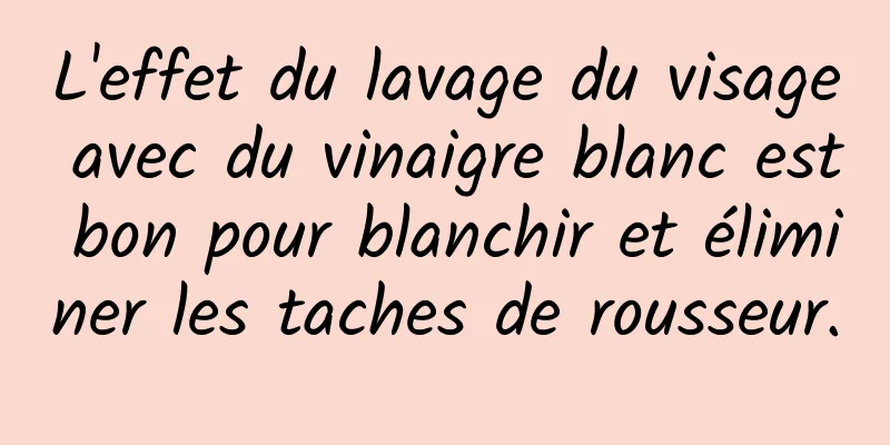 L'effet du lavage du visage avec du vinaigre blanc est bon pour blanchir et éliminer les taches de rousseur.