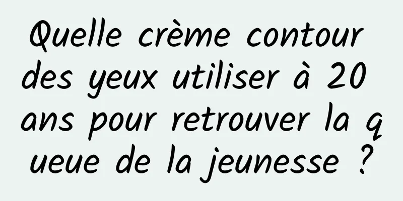 Quelle crème contour des yeux utiliser à 20 ans pour retrouver la queue de la jeunesse ?