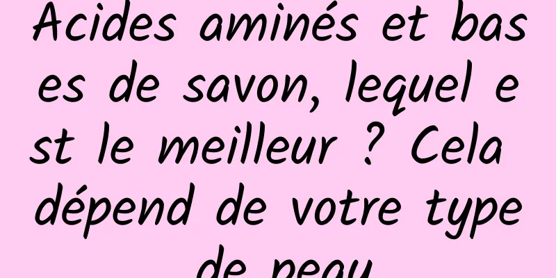 Acides aminés et bases de savon, lequel est le meilleur ? Cela dépend de votre type de peau.