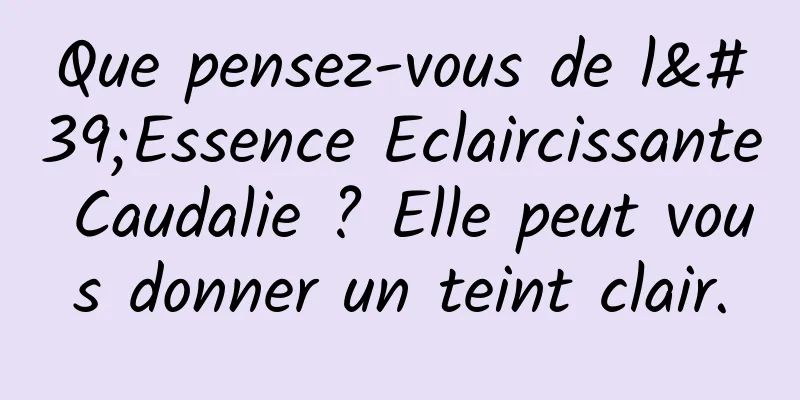 Que pensez-vous de l'Essence Eclaircissante Caudalie ? Elle peut vous donner un teint clair.