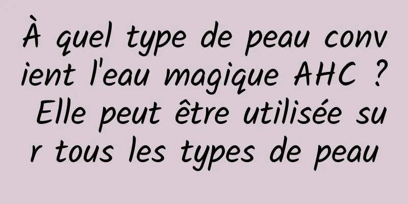 À quel type de peau convient l'eau magique AHC ? Elle peut être utilisée sur tous les types de peau