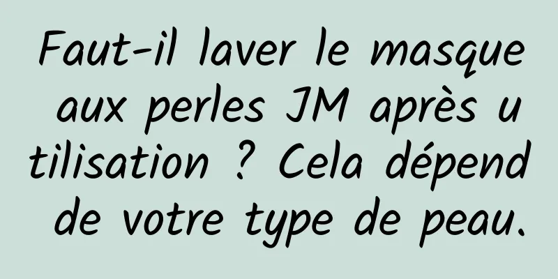 Faut-il laver le masque aux perles JM après utilisation ? Cela dépend de votre type de peau.