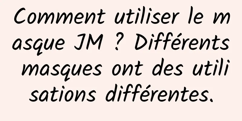 Comment utiliser le masque JM ? Différents masques ont des utilisations différentes.
