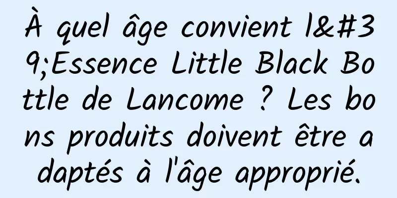 À quel âge convient l'Essence Little Black Bottle de Lancome ? Les bons produits doivent être adaptés à l'âge approprié.