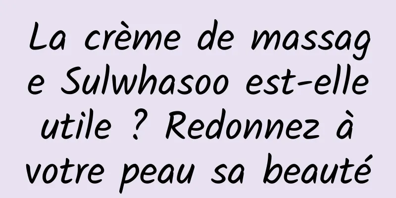 La crème de massage Sulwhasoo est-elle utile ? Redonnez à votre peau sa beauté