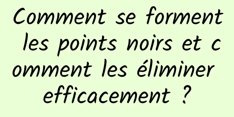 Comment se forment les points noirs et comment les éliminer efficacement ?