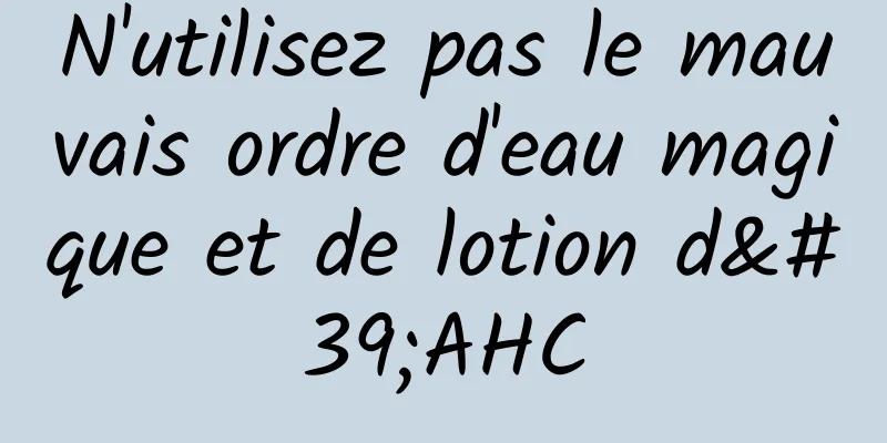 N'utilisez pas le mauvais ordre d'eau magique et de lotion d'AHC