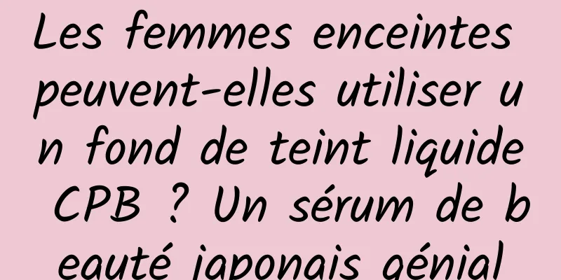 Les femmes enceintes peuvent-elles utiliser un fond de teint liquide CPB ? Un sérum de beauté japonais génial