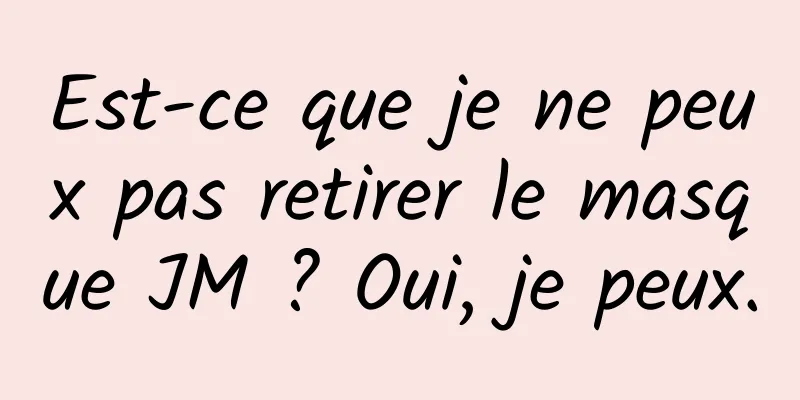 Est-ce que je ne peux pas retirer le masque JM ? Oui, je peux.