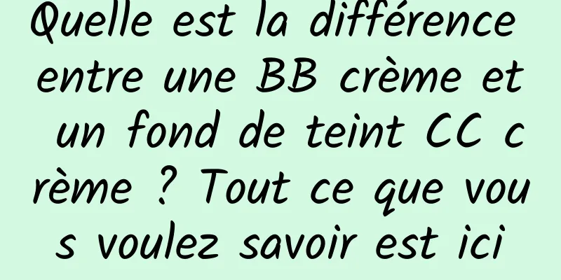 Quelle est la différence entre une BB crème et un fond de teint CC crème ? Tout ce que vous voulez savoir est ici