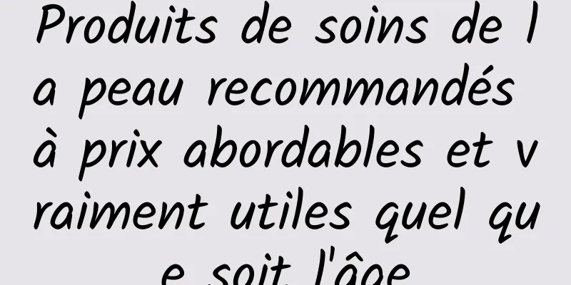 Produits de soins de la peau recommandés à prix abordables et vraiment utiles quel que soit l'âge