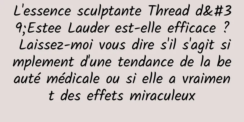 L'essence sculptante Thread d'Estee Lauder est-elle efficace ? Laissez-moi vous dire s'il s'agit simplement d'une tendance de la beauté médicale ou si elle a vraiment des effets miraculeux