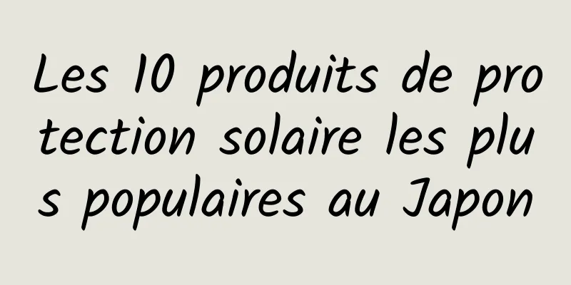Les 10 produits de protection solaire les plus populaires au Japon