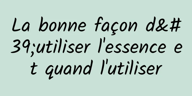 La bonne façon d'utiliser l'essence et quand l'utiliser