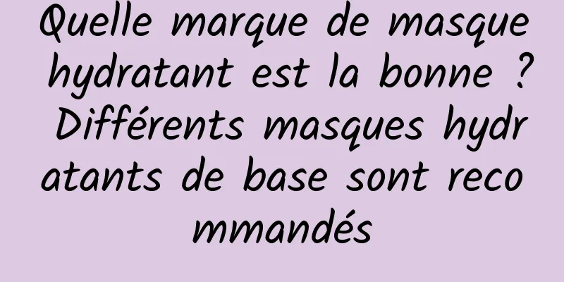 Quelle marque de masque hydratant est la bonne ? Différents masques hydratants de base sont recommandés