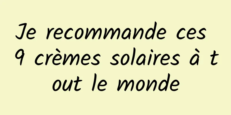 Je recommande ces 9 crèmes solaires à tout le monde