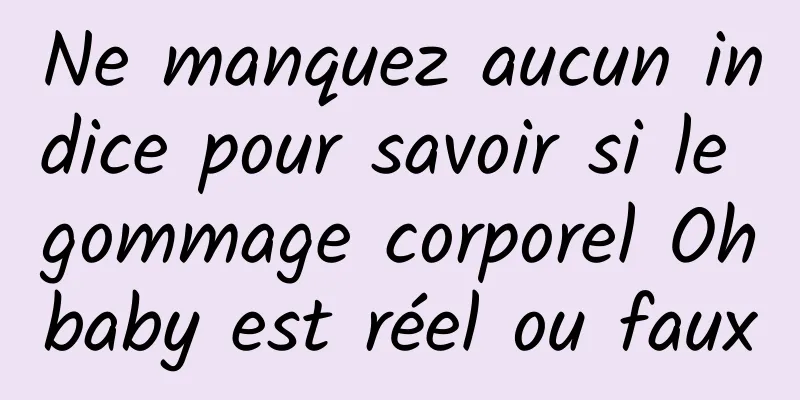 Ne manquez aucun indice pour savoir si le gommage corporel Ohbaby est réel ou faux