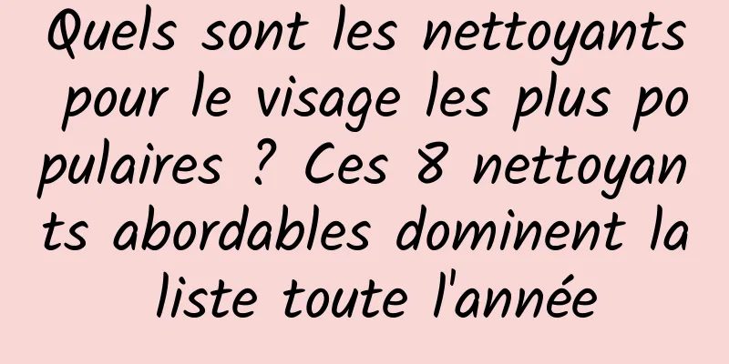 Quels sont les nettoyants pour le visage les plus populaires ? Ces 8 nettoyants abordables dominent la liste toute l'année