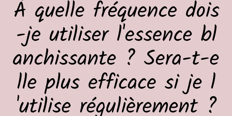 À quelle fréquence dois-je utiliser l'essence blanchissante ? Sera-t-elle plus efficace si je l'utilise régulièrement ?