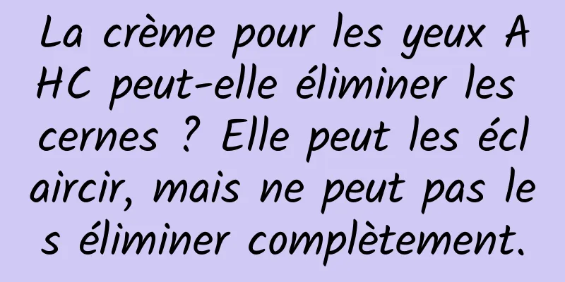 La crème pour les yeux AHC peut-elle éliminer les cernes ? Elle peut les éclaircir, mais ne peut pas les éliminer complètement.