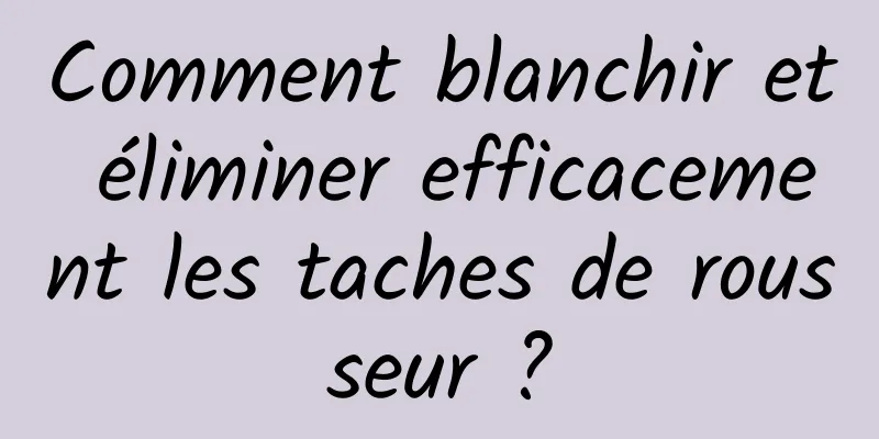 Comment blanchir et éliminer efficacement les taches de rousseur ?
