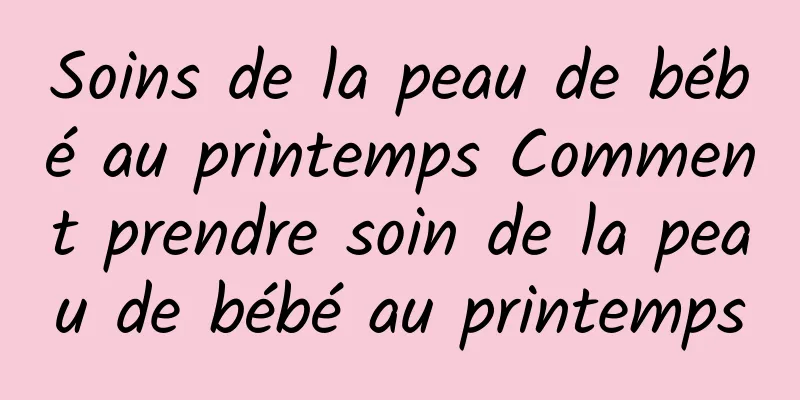 Soins de la peau de bébé au printemps Comment prendre soin de la peau de bébé au printemps