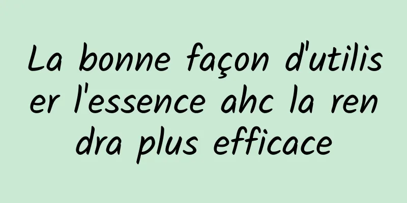 La bonne façon d'utiliser l'essence ahc la rendra plus efficace