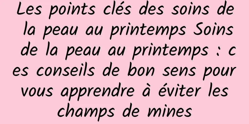 Les points clés des soins de la peau au printemps Soins de la peau au printemps : ces conseils de bon sens pour vous apprendre à éviter les champs de mines