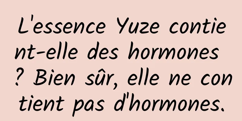 L'essence Yuze contient-elle des hormones ? Bien sûr, elle ne contient pas d'hormones.