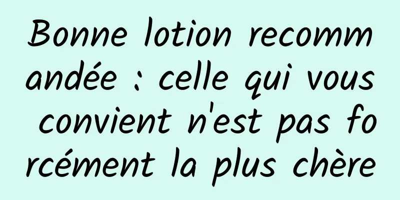 Bonne lotion recommandée : celle qui vous convient n'est pas forcément la plus chère