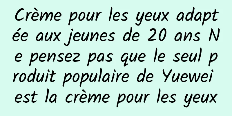 Crème pour les yeux adaptée aux jeunes de 20 ans Ne pensez pas que le seul produit populaire de Yuewei est la crème pour les yeux