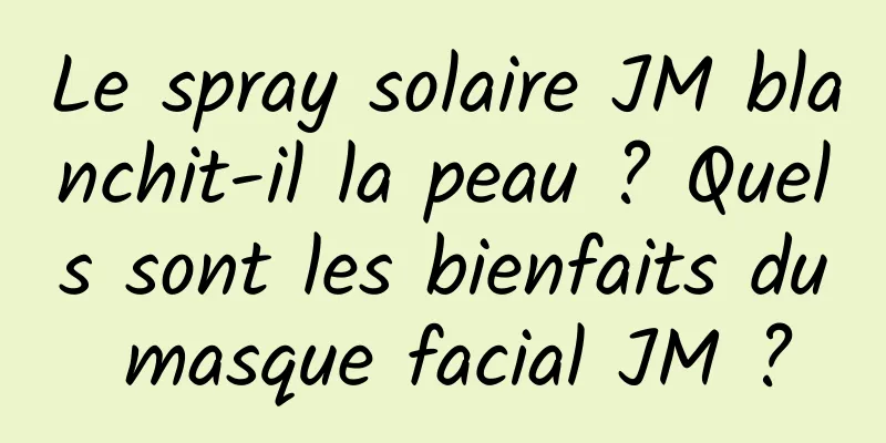 Le spray solaire JM blanchit-il la peau ? Quels sont les bienfaits du masque facial JM ?
