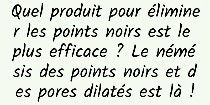 Quel produit pour éliminer les points noirs est le plus efficace ? Le némésis des points noirs et des pores dilatés est là !