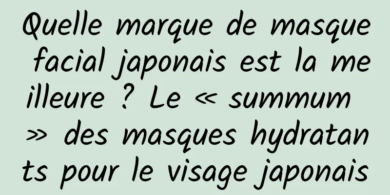 Quelle marque de masque facial japonais est la meilleure ? Le « summum » des masques hydratants pour le visage japonais