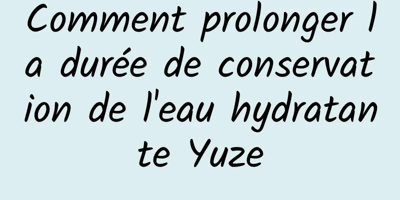 Comment prolonger la durée de conservation de l'eau hydratante Yuze