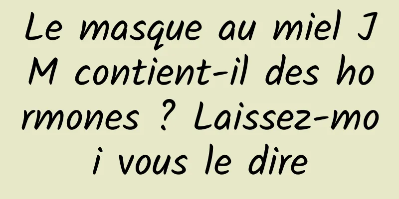 Le masque au miel JM contient-il des hormones ? Laissez-moi vous le dire