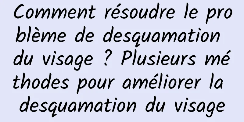 Comment résoudre le problème de desquamation du visage ? Plusieurs méthodes pour améliorer la desquamation du visage