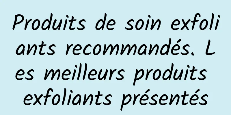 Produits de soin exfoliants recommandés. Les meilleurs produits exfoliants présentés