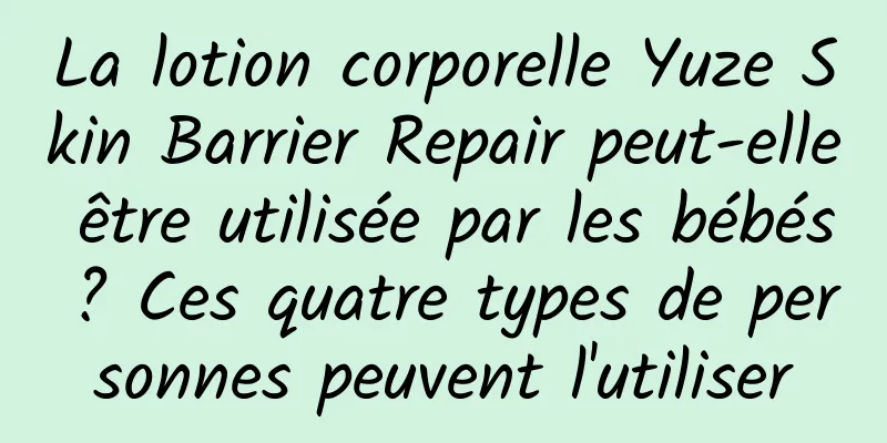 La lotion corporelle Yuze Skin Barrier Repair peut-elle être utilisée par les bébés ? Ces quatre types de personnes peuvent l'utiliser