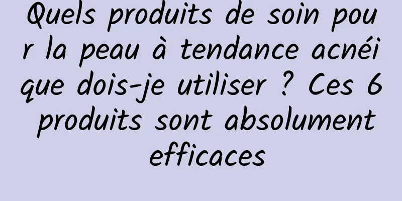 Quels produits de soin pour la peau à tendance acnéique dois-je utiliser ? Ces 6 produits sont absolument efficaces