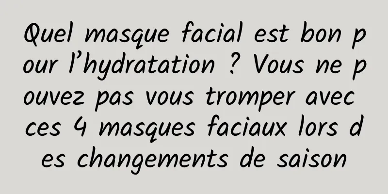 Quel masque facial est bon pour l’hydratation ? Vous ne pouvez pas vous tromper avec ces 4 masques faciaux lors des changements de saison