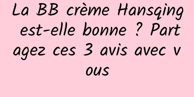 La BB crème Hansqing est-elle bonne ? Partagez ces 3 avis avec vous
